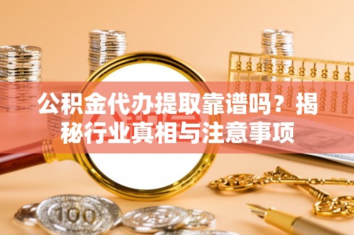 武山公积金代办提取靠谱吗？揭秘行业真相与注意事项