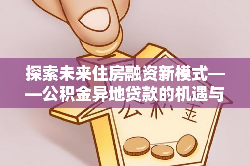 武山探索未来住房融资新模式——公积金异地贷款的机遇与挑战