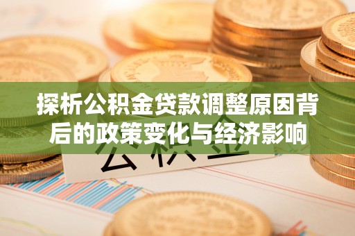 武山探析公积金贷款调整原因背后的政策变化与经济影响