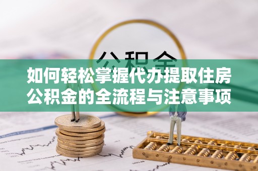 武山如何轻松掌握代办提取住房公积金的全流程与注意事项