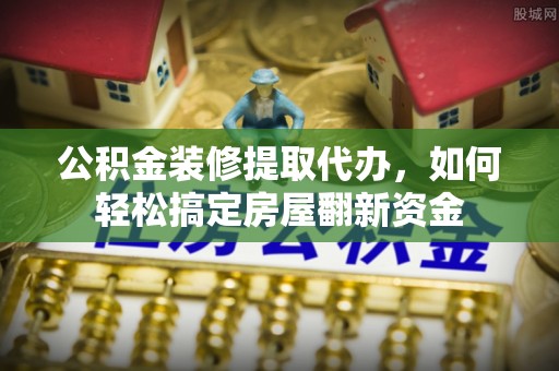武山公积金装修提取代办，如何轻松搞定房屋翻新资金