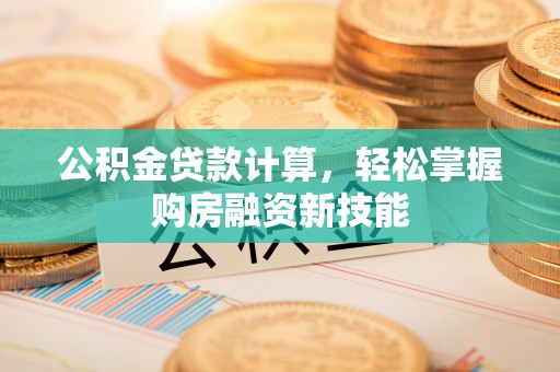 武山公积金贷款计算，轻松掌握购房融资新技能