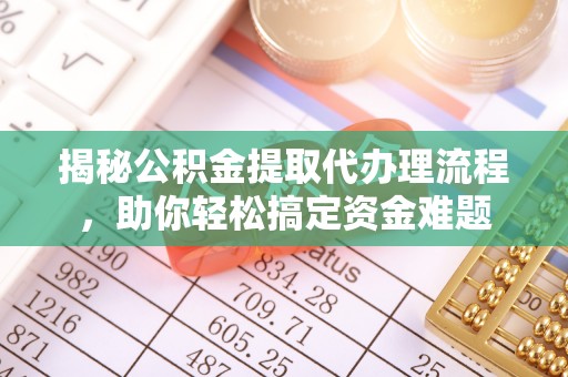 武山揭秘公积金提取代办理流程，助你轻松搞定资金难题