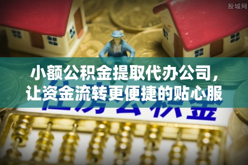 武山小额公积金提取代办公司，让资金流转更便捷的贴心服务