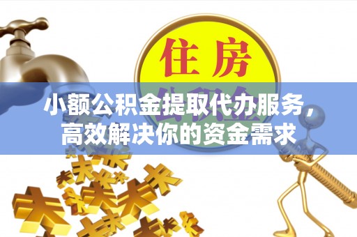 武山小额公积金提取代办服务，高效解决你的资金需求