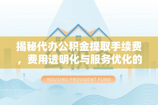 武山揭秘代办公积金提取手续费，费用透明化与服务优化的关键