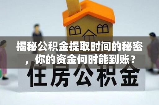 武山揭秘公积金提取时间的秘密，你的资金何时能到账？