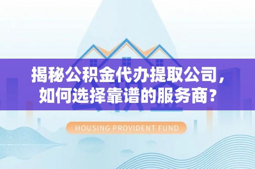 武山揭秘公积金代办提取公司，如何选择靠谱的服务商？