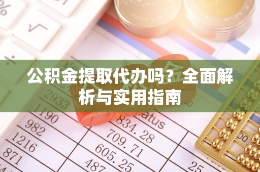 武山公积金提取代办吗？全面解析与实用指南