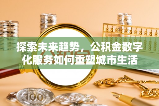 武山探索未来趋势，公积金数字化服务如何重塑城市生活