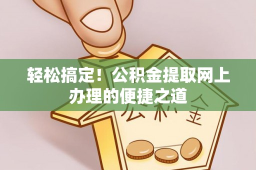 武山轻松搞定！公积金提取网上办理的便捷之道