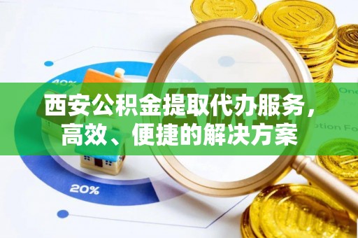 武山西安公积金提取代办服务，高效、便捷的解决方案