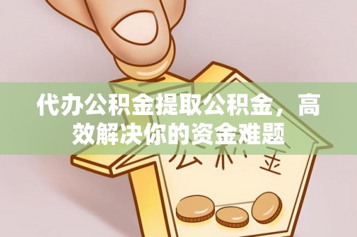 武山代办公积金提取公积金，高效解决你的资金难题