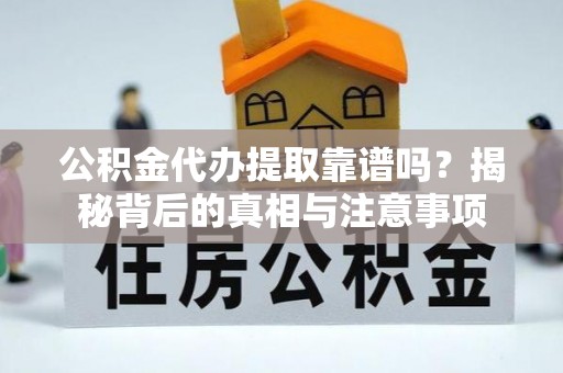武山公积金代办提取靠谱吗？揭秘背后的真相与注意事项