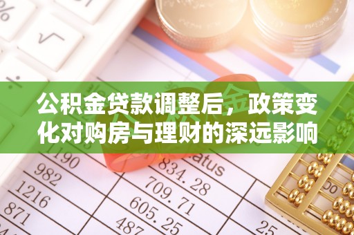 武山公积金贷款调整后，政策变化对购房与理财的深远影响