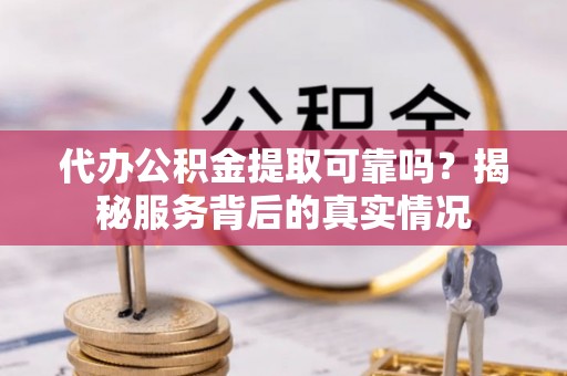 武山代办公积金提取可靠吗？揭秘服务背后的真实情况