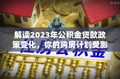 武山解读2023年公积金贷款政策变化，你的购房计划受影响了吗？