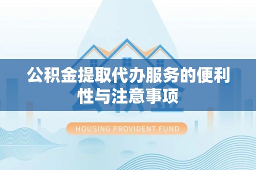 武山公积金提取代办服务的便利性与注意事项