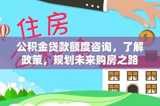 武山公积金贷款额度咨询，了解政策，规划未来购房之路