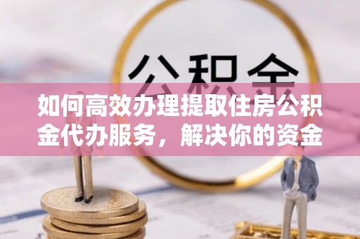 武山如何高效办理提取住房公积金代办服务，解决你的资金需求