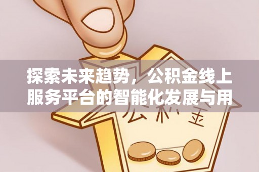 武山探索未来趋势，公积金线上服务平台的智能化发展与用户便利性提升