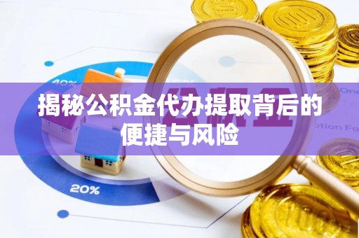 武山揭秘公积金代办提取背后的便捷与风险