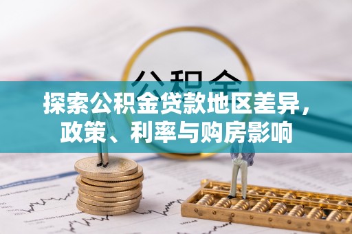 武山探索公积金贷款地区差异，政策、利率与购房影响