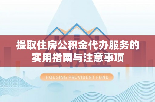 武山提取住房公积金代办服务的实用指南与注意事项