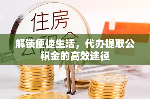 武山解锁便捷生活，代办提取公积金的高效途径