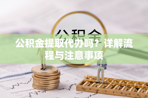 武山公积金提取代办吗？详解流程与注意事项