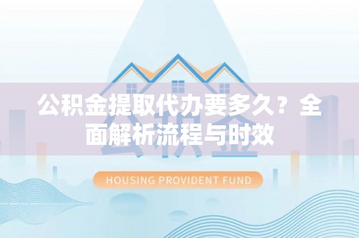 武山公积金提取代办要多久？全面解析流程与时效