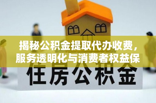 武山揭秘公积金提取代办收费，服务透明化与消费者权益保障