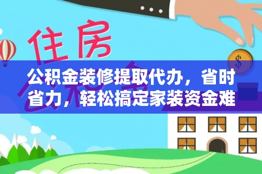 武山公积金装修提取代办，省时省力，轻松搞定家装资金难题