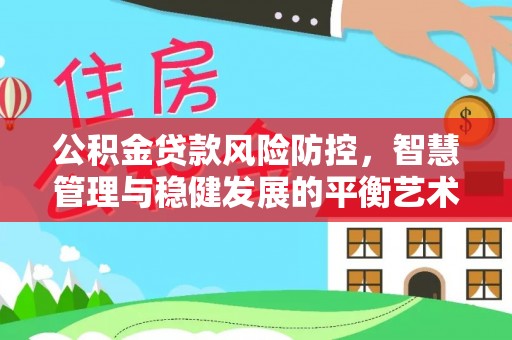 武山公积金贷款风险防控，智慧管理与稳健发展的平衡艺术