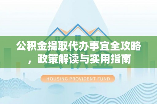武山公积金提取代办事宜全攻略，政策解读与实用指南