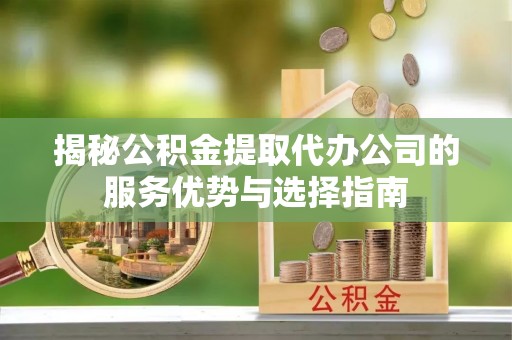 武山揭秘公积金提取代办公司的服务优势与选择指南