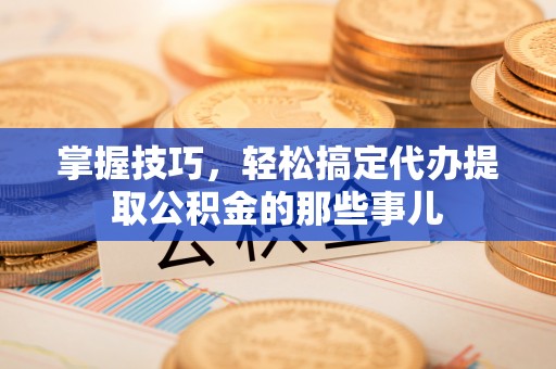 武山掌握技巧，轻松搞定代办提取公积金的那些事儿