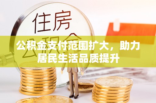 武山公积金支付范围扩大，助力居民生活品质提升