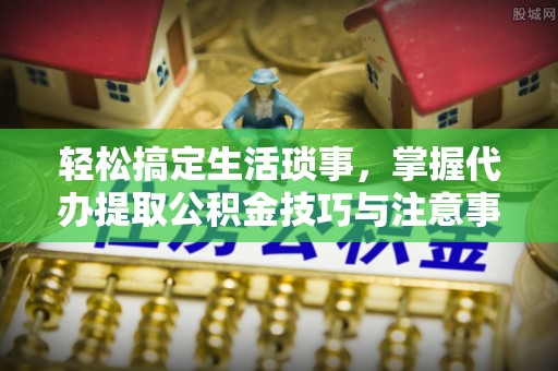 武山轻松搞定生活琐事，掌握代办提取公积金技巧与注意事项