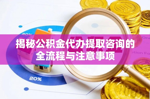 武山揭秘公积金代办提取咨询的全流程与注意事项