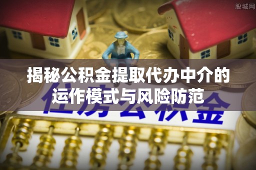 武山揭秘公积金提取代办中介的运作模式与风险防范