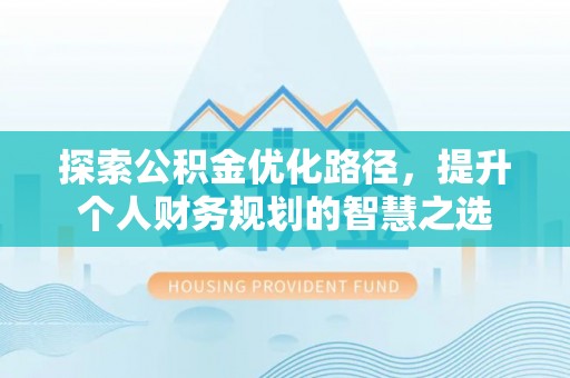 武山探索公积金优化路径，提升个人财务规划的智慧之选