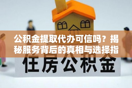 武山公积金提取代办可信吗？揭秘服务背后的真相与选择指南