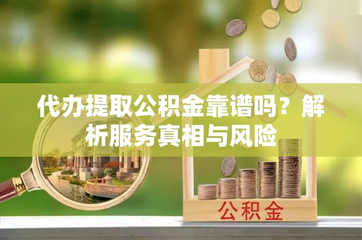 武山代办提取公积金靠谱吗？解析服务真相与风险