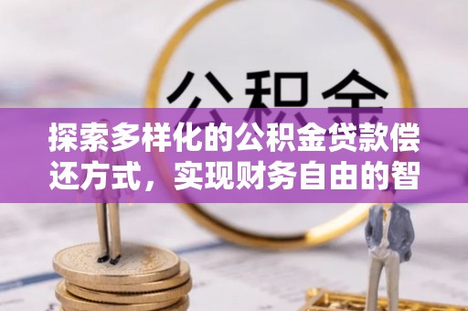 武山探索多样化的公积金贷款偿还方式，实现财务自由的智慧选择