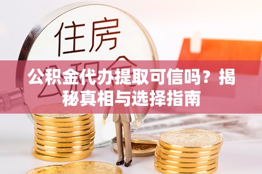 武山公积金代办提取可信吗？揭秘真相与选择指南