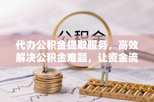 武山代办公积金提取服务，高效解决公积金难题，让资金流动更自由