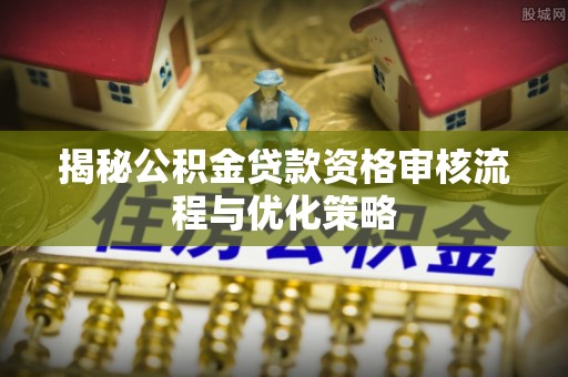 武山揭秘公积金贷款资格审核流程与优化策略