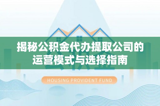 武山揭秘公积金代办提取公司的运营模式与选择指南
