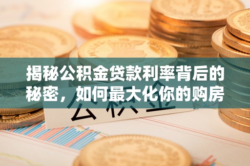 武山揭秘公积金贷款利率背后的秘密，如何最大化你的购房优势
